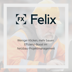 Felix: Weniger Klicken, mehr bauen – Effizienz-Boost im Netzbau-Projektmanagement